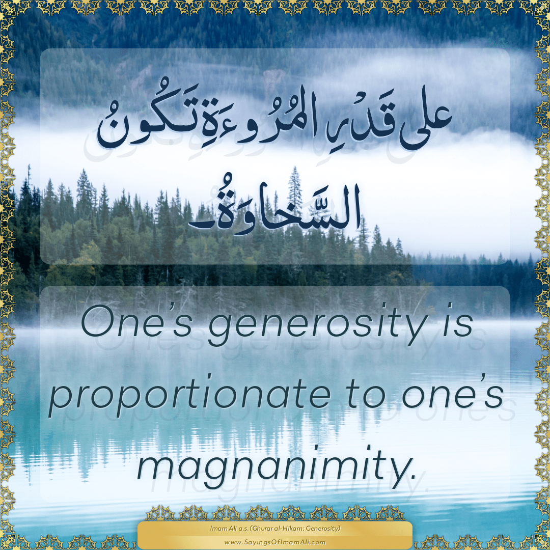 One’s generosity is proportionate to one’s magnanimity.
